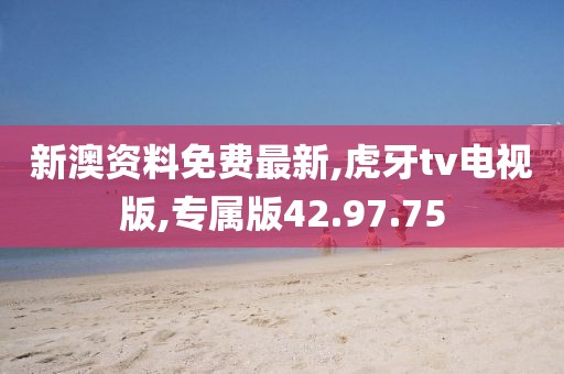 新澳资料免费最新,虎牙tv电视版,专属版42.97.75