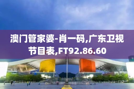 澳门管家婆-肖一码,广东卫视节目表,FT92.86.60