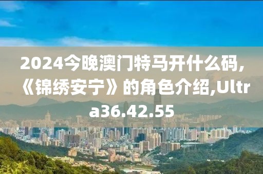 2024今晚澳门特马开什么码,《锦绣安宁》的角色介绍,Ultra36.42.55