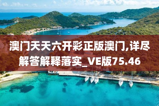 澳门天天六开彩正版澳门,详尽解答解释落实_VE版75.46