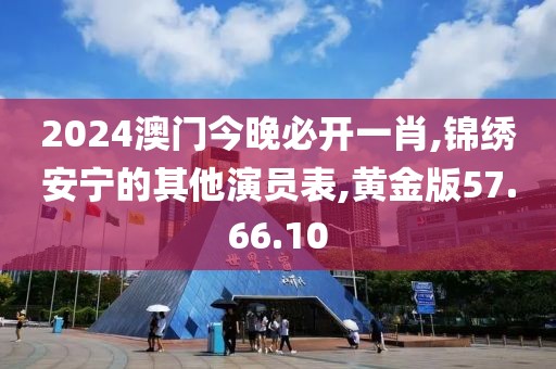 2024澳门今晚必开一肖,锦绣安宁的其他演员表,黄金版57.66.10
