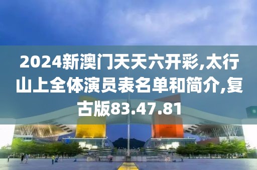 2024新澳门天天六开彩,太行山上全体演员表名单和简介,复古版83.47.81