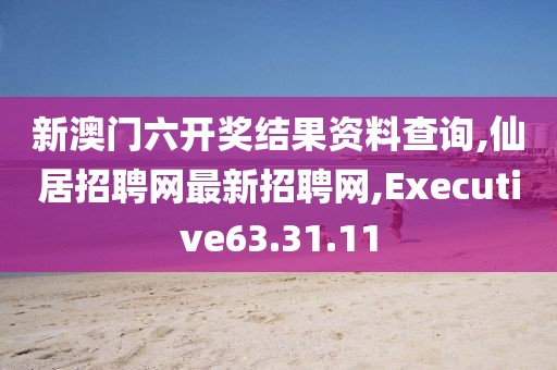 新澳门六开奖结果资料查询,仙居招聘网最新招聘网,Executive63.31.11