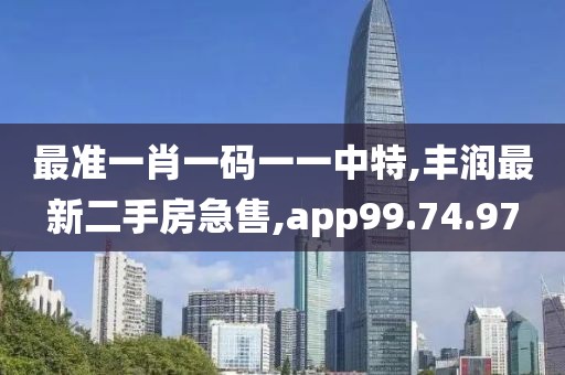 最准一肖一码一一中特,丰润最新二手房急售,app99.74.97