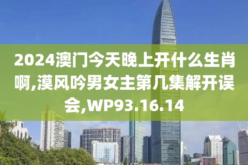 2024澳门今天晚上开什么生肖啊,漠风吟男女主第几集解开误会,WP93.16.14