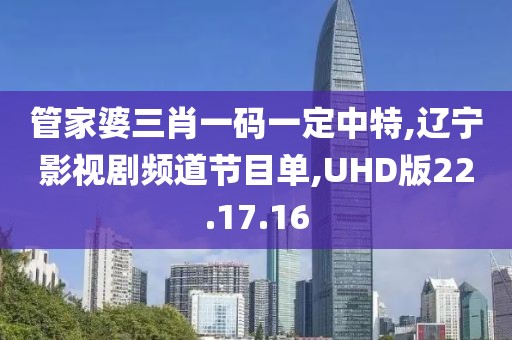 管家婆三肖一码一定中特,辽宁影视剧频道节目单,UHD版22.17.16