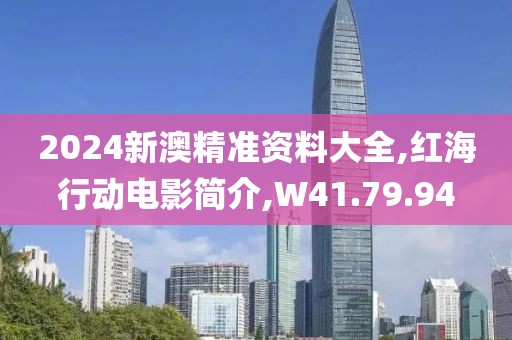 2024新澳精准资料大全,红海行动电影简介,W41.79.94