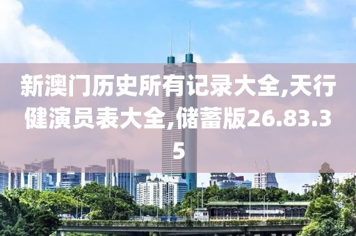 新澳门历史所有记录大全,天行健演员表大全,储蓄版26.83.35
