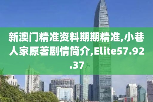 新澳门精准资料期期精准,小巷人家原著剧情简介,Elite57.92.37