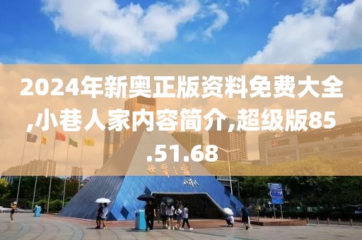 2024年新奥正版资料免费大全,小巷人家内容简介,超级版85.51.68