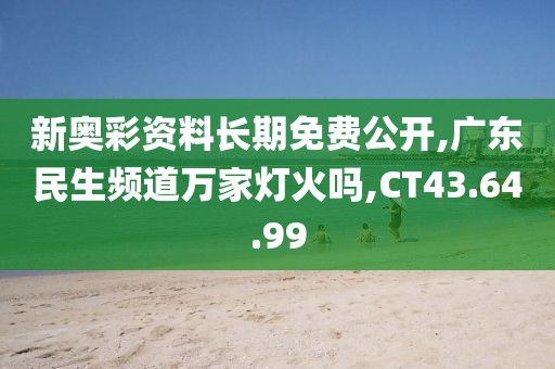 新奥彩资料长期免费公开,广东民生频道万家灯火吗,CT43.64.99