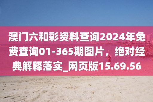 澳门六和彩资料查询2024年免费查询01-365期图片，绝对经典解释落实_网页版15.69.56