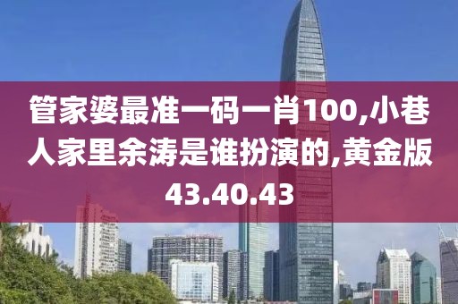 管家婆最准一码一肖100,小巷人家里余涛是谁扮演的,黄金版43.40.43