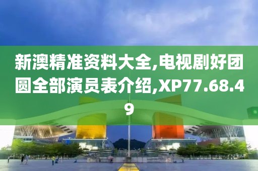 新澳精准资料大全,电视剧好团圆全部演员表介绍,XP77.68.49