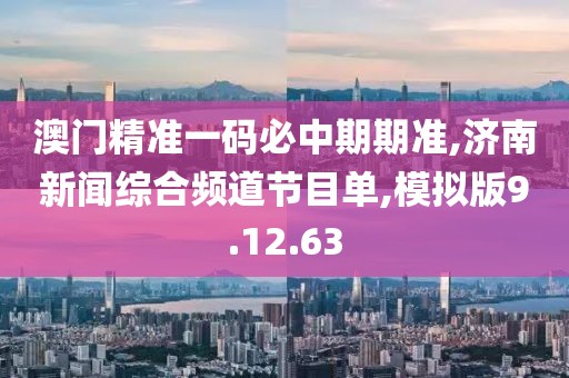 澳门精准一码必中期期准,济南新闻综合频道节目单,模拟版9.12.63