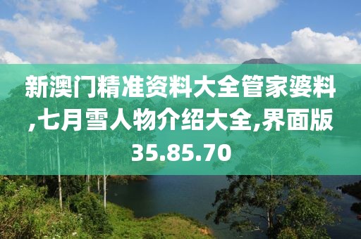 新澳门精准资料大全管家婆料,七月雪人物介绍大全,界面版35.85.70