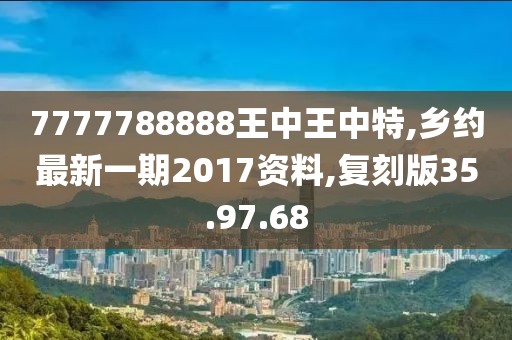7777788888王中王中特,乡约最新一期2017资料,复刻版35.97.68