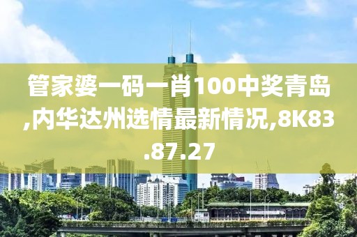 管家婆一码一肖100中奖青岛,内华达州选情最新情况,8K83.87.27
