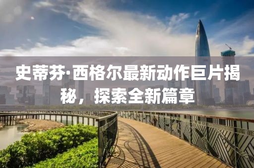 史蒂芬·西格尔最新动作巨片揭秘，探索全新篇章