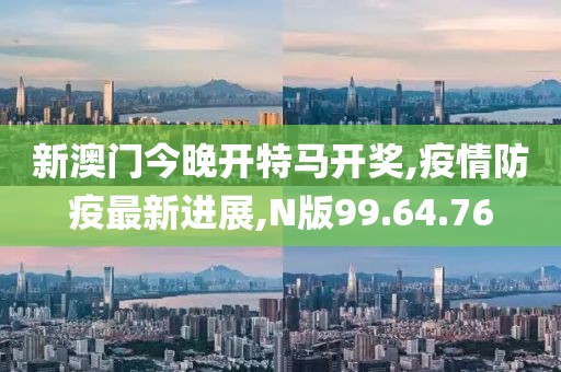 新澳门今晚开特马开奖,疫情防疫最新进展,N版99.64.76