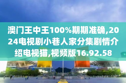 澳门王中王100%期期准确,2024电视剧小巷人家分集剧情介绍电视猫,视频版16.92.58