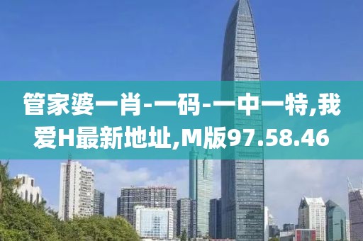 管家婆一肖-一码-一中一特,我爱H最新地址,M版97.58.46