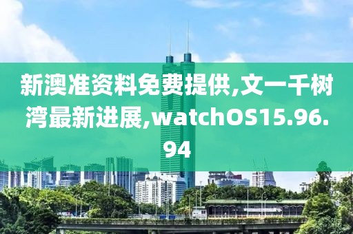 新澳准资料免费提供,文一千树湾最新进展,watchOS15.96.94