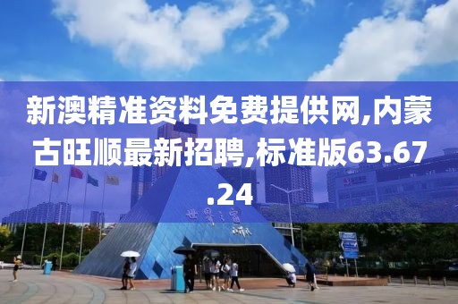 新澳精准资料免费提供网,内蒙古旺顺最新招聘,标准版63.67.24