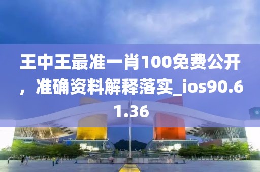 王中王最准一肖100免费公开，准确资料解释落实_ios90.61.36