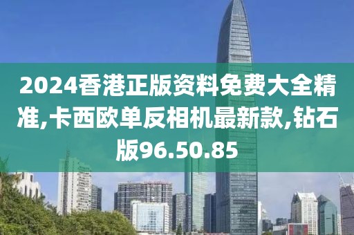 2024香港正版资料免费大全精准,卡西欧单反相机最新款,钻石版96.50.85