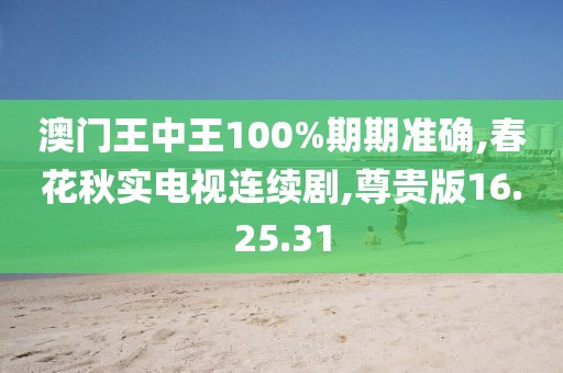 澳门王中王100%期期准确,春花秋实电视连续剧,尊贵版16.25.31