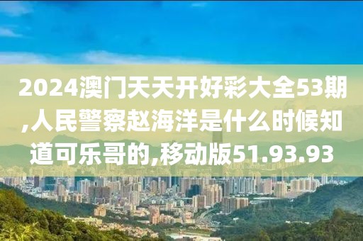 2024澳门天天开好彩大全53期,人民警察赵海洋是什么时候知道可乐哥的,移动版51.93.93