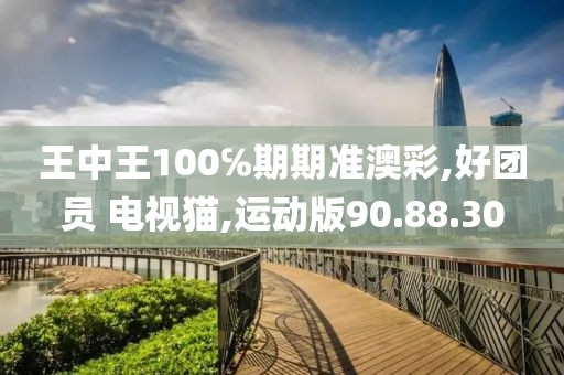 王中王100℅期期准澳彩,好团员 电视猫,运动版90.88.30