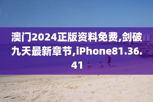 澳门2024正版资料免费,剑破九天最新章节,iPhone81.36.41