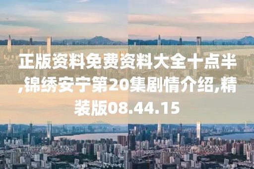正版资料免费资料大全十点半,锦绣安宁第20集剧情介绍,精装版08.44.15