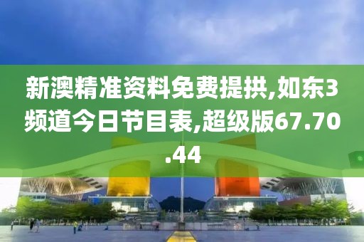 新澳精准资料免费提拱,如东3频道今日节目表,超级版67.70.44