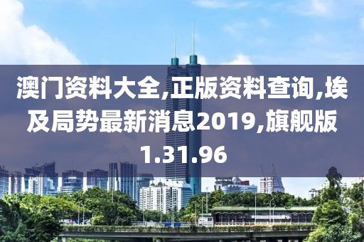 澳门资料大全,正版资料查询,埃及局势最新消息2019,旗舰版1.31.96