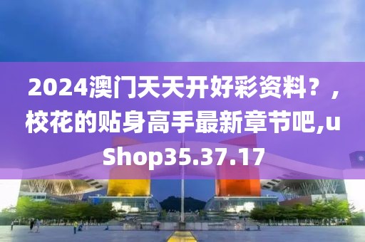 2024澳门天天开好彩资料？,校花的贴身高手最新章节吧,uShop35.37.17