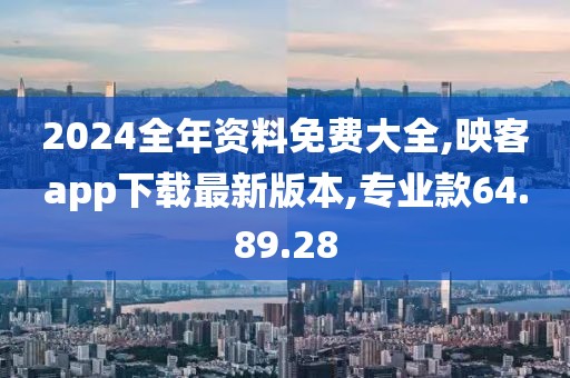 2024全年资料免费大全,映客app下载最新版本,专业款64.89.28