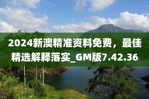 2024新澳精准资料免费，最佳精选解释落实_GM版7.42.36