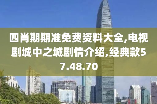 四肖期期准免费资料大全,电视剧城中之城剧情介绍,经典款57.48.70