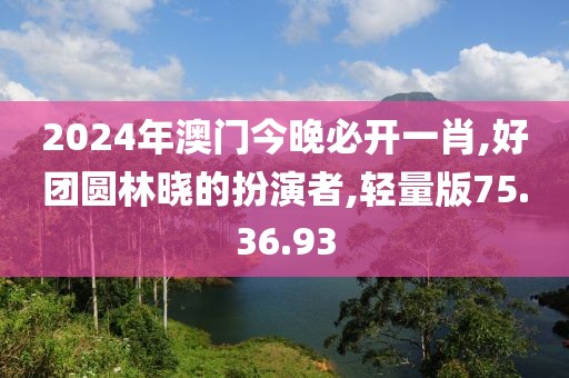 2024年澳门今晚必开一肖,好团圆林晓的扮演者,轻量版75.36.93