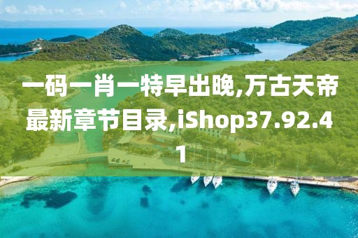 一码一肖一特早出晚,万古天帝最新章节目录,iShop37.92.41