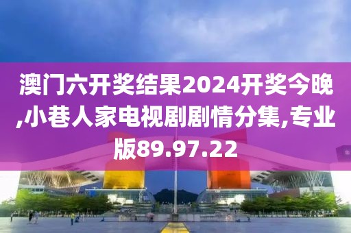 澳门六开奖结果2024开奖今晚,小巷人家电视剧剧情分集,专业版89.97.22