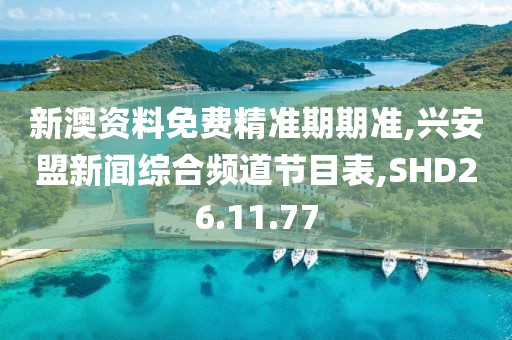 新澳资料免费精准期期准,兴安盟新闻综合频道节目表,SHD26.11.77