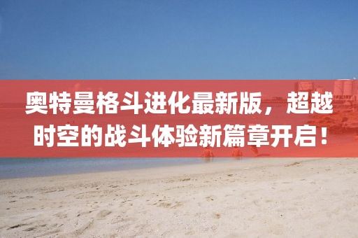 奥特曼格斗进化最新版，超越时空的战斗体验新篇章开启！