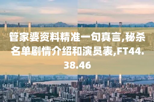 管家婆资料精准一句真言,秘杀名单剧情介绍和演员表,FT44.38.46