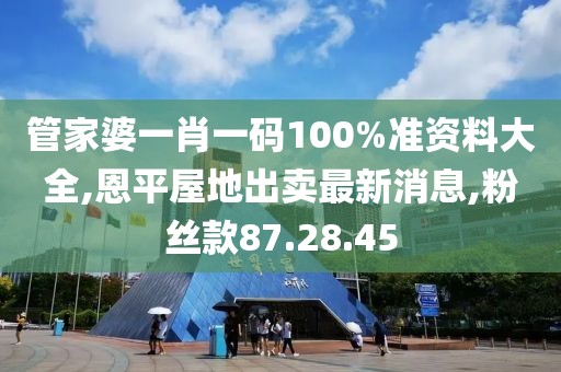 管家婆一肖一码100%准资料大全,恩平屋地出卖最新消息,粉丝款87.28.45