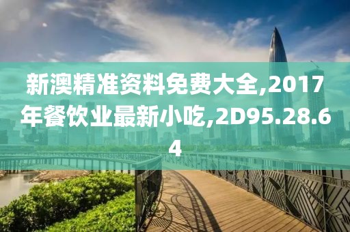 新澳精准资料免费大全,2017年餐饮业最新小吃,2D95.28.64