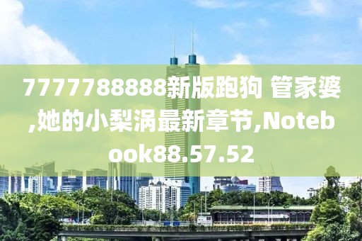 7777788888新版跑狗 管家婆,她的小梨涡最新章节,Notebook88.57.52
